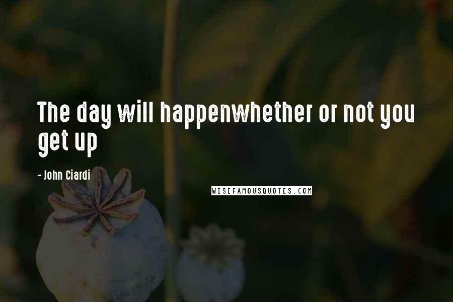 John Ciardi Quotes: The day will happenwhether or not you get up