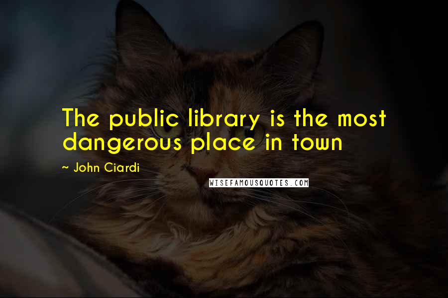 John Ciardi Quotes: The public library is the most dangerous place in town