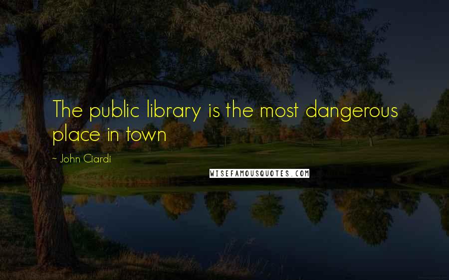 John Ciardi Quotes: The public library is the most dangerous place in town
