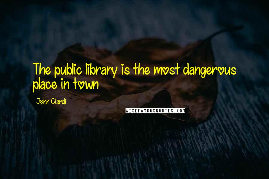 John Ciardi Quotes: The public library is the most dangerous place in town