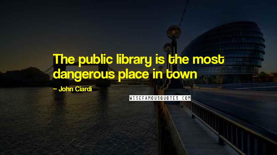 John Ciardi Quotes: The public library is the most dangerous place in town