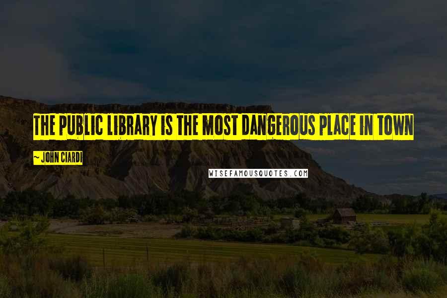 John Ciardi Quotes: The public library is the most dangerous place in town