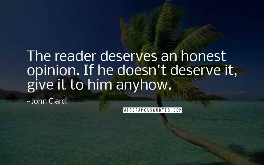 John Ciardi Quotes: The reader deserves an honest opinion. If he doesn't deserve it, give it to him anyhow.