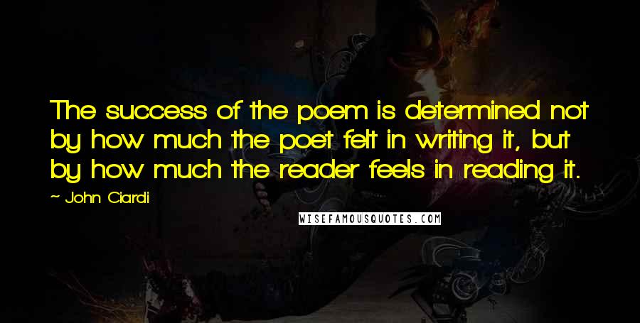 John Ciardi Quotes: The success of the poem is determined not by how much the poet felt in writing it, but by how much the reader feels in reading it.