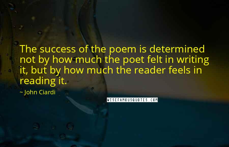 John Ciardi Quotes: The success of the poem is determined not by how much the poet felt in writing it, but by how much the reader feels in reading it.