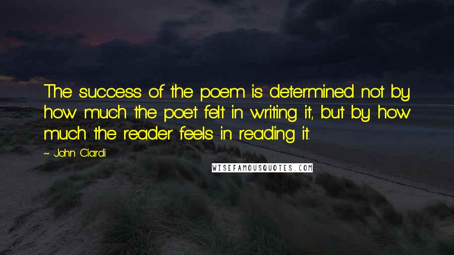 John Ciardi Quotes: The success of the poem is determined not by how much the poet felt in writing it, but by how much the reader feels in reading it.