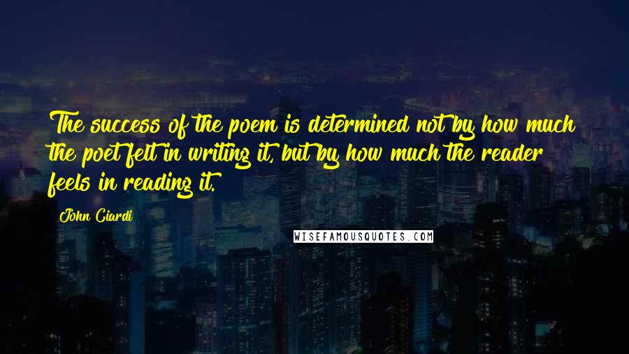 John Ciardi Quotes: The success of the poem is determined not by how much the poet felt in writing it, but by how much the reader feels in reading it.