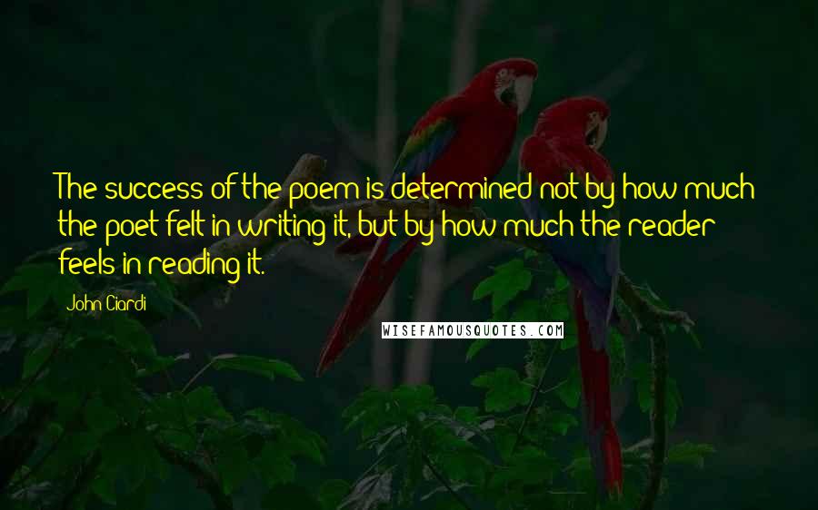 John Ciardi Quotes: The success of the poem is determined not by how much the poet felt in writing it, but by how much the reader feels in reading it.