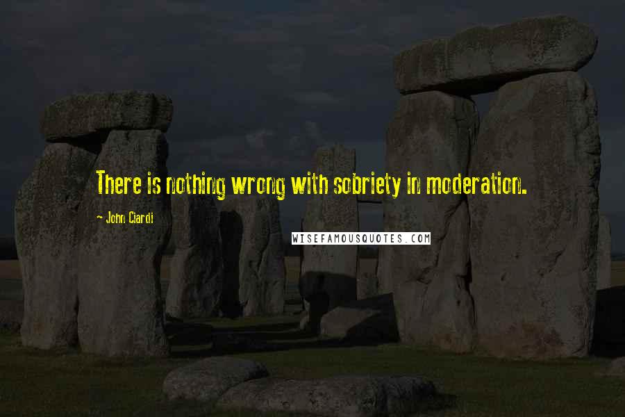 John Ciardi Quotes: There is nothing wrong with sobriety in moderation.