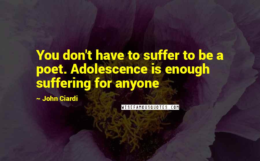 John Ciardi Quotes: You don't have to suffer to be a poet. Adolescence is enough suffering for anyone