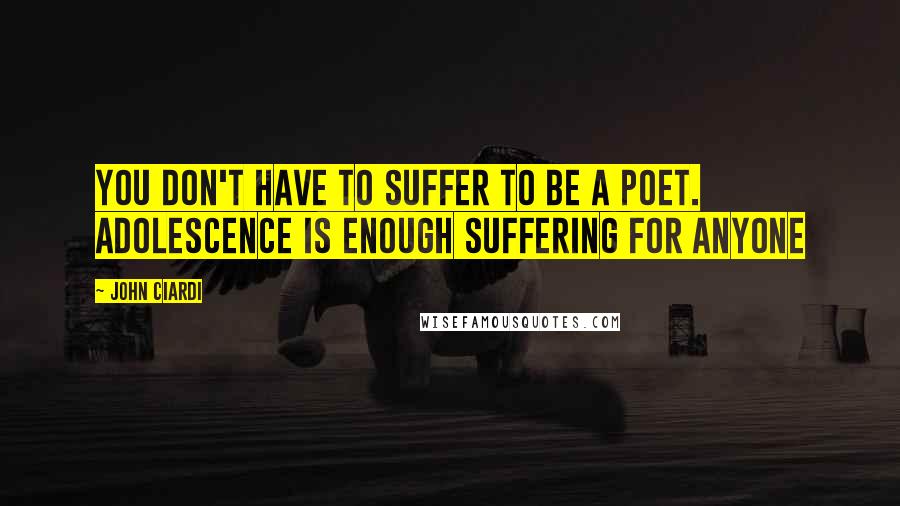 John Ciardi Quotes: You don't have to suffer to be a poet. Adolescence is enough suffering for anyone