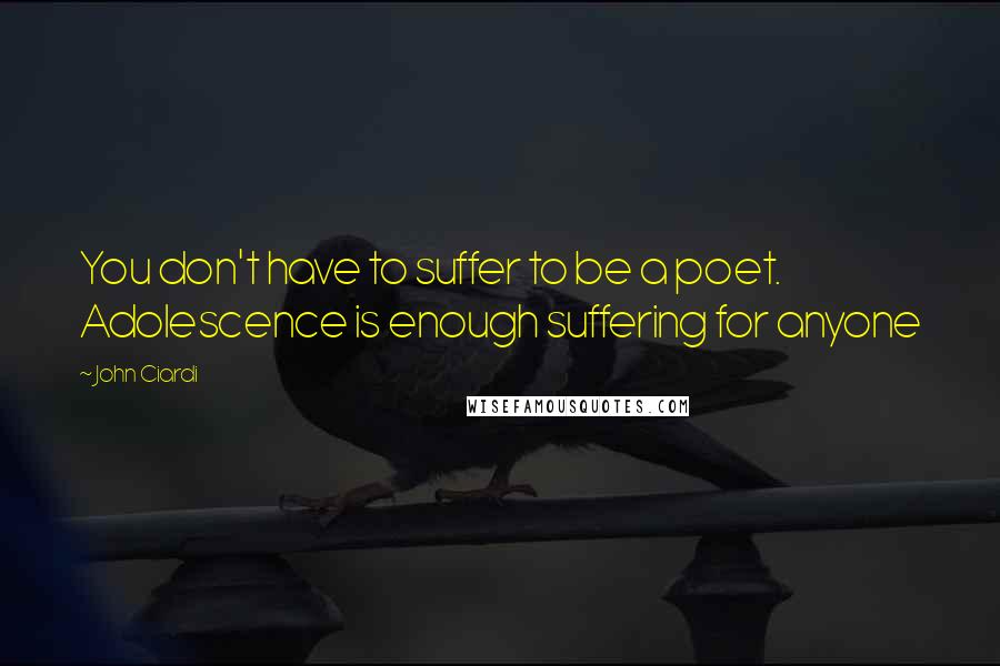 John Ciardi Quotes: You don't have to suffer to be a poet. Adolescence is enough suffering for anyone