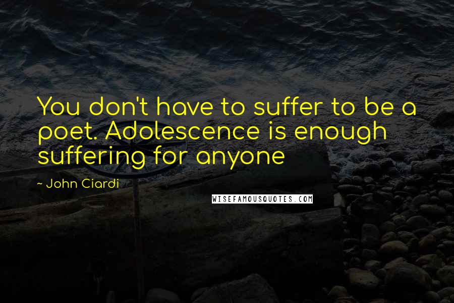 John Ciardi Quotes: You don't have to suffer to be a poet. Adolescence is enough suffering for anyone