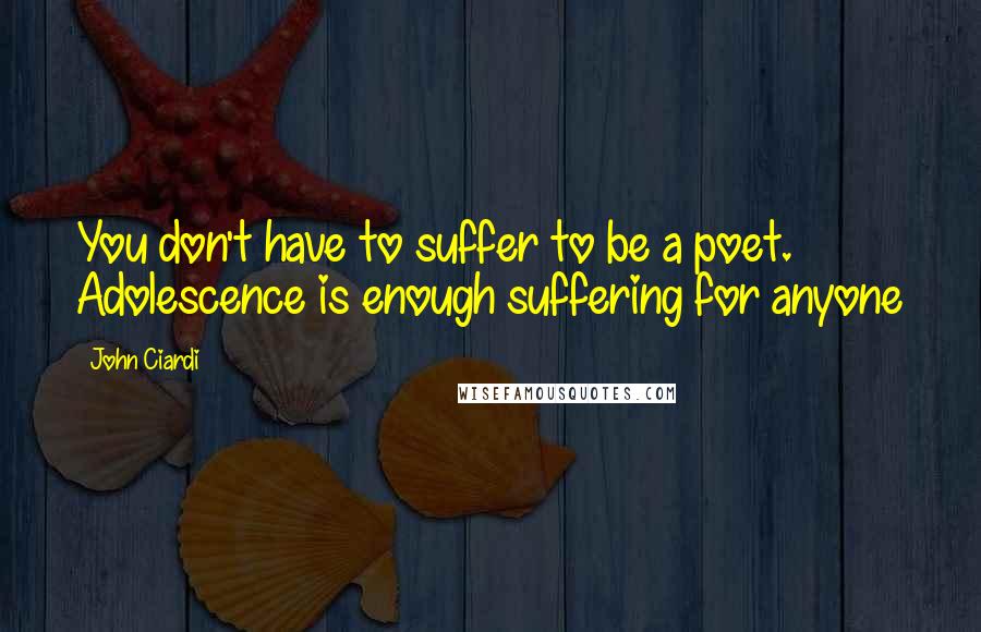 John Ciardi Quotes: You don't have to suffer to be a poet. Adolescence is enough suffering for anyone