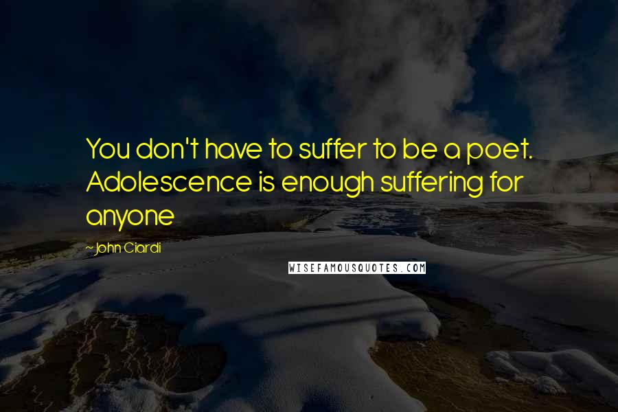 John Ciardi Quotes: You don't have to suffer to be a poet. Adolescence is enough suffering for anyone