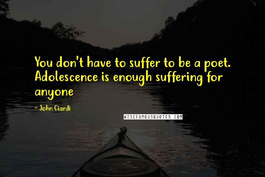 John Ciardi Quotes: You don't have to suffer to be a poet. Adolescence is enough suffering for anyone