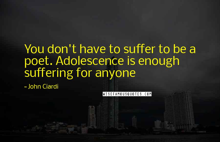 John Ciardi Quotes: You don't have to suffer to be a poet. Adolescence is enough suffering for anyone