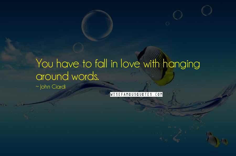 John Ciardi Quotes: You have to fall in love with hanging around words.