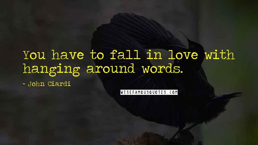 John Ciardi Quotes: You have to fall in love with hanging around words.