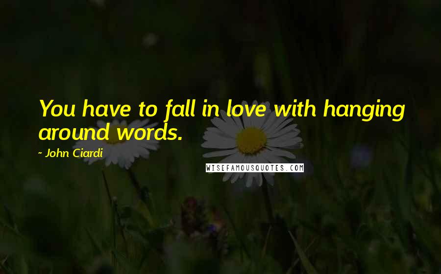 John Ciardi Quotes: You have to fall in love with hanging around words.
