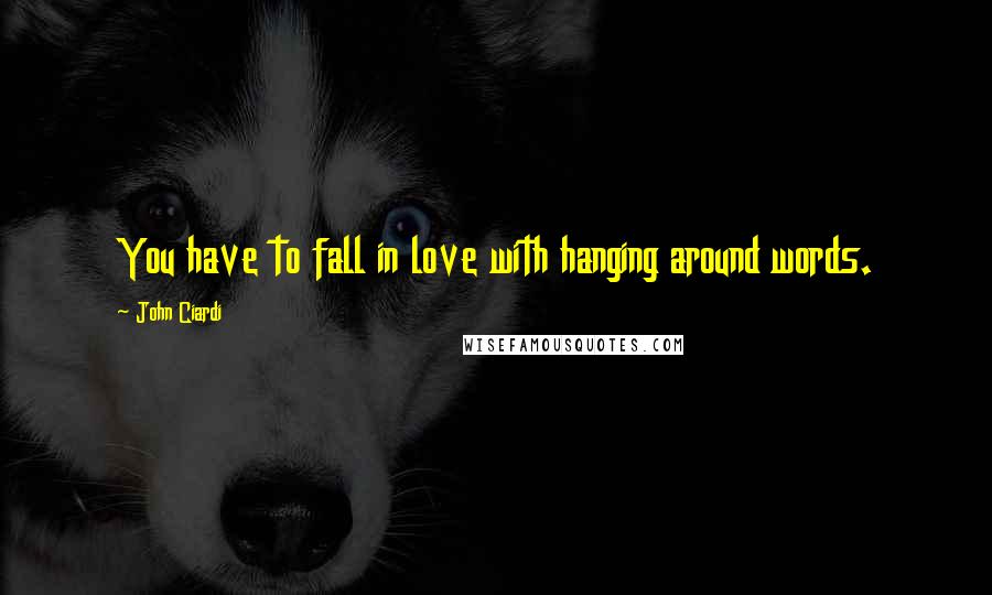 John Ciardi Quotes: You have to fall in love with hanging around words.