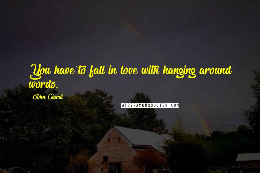 John Ciardi Quotes: You have to fall in love with hanging around words.