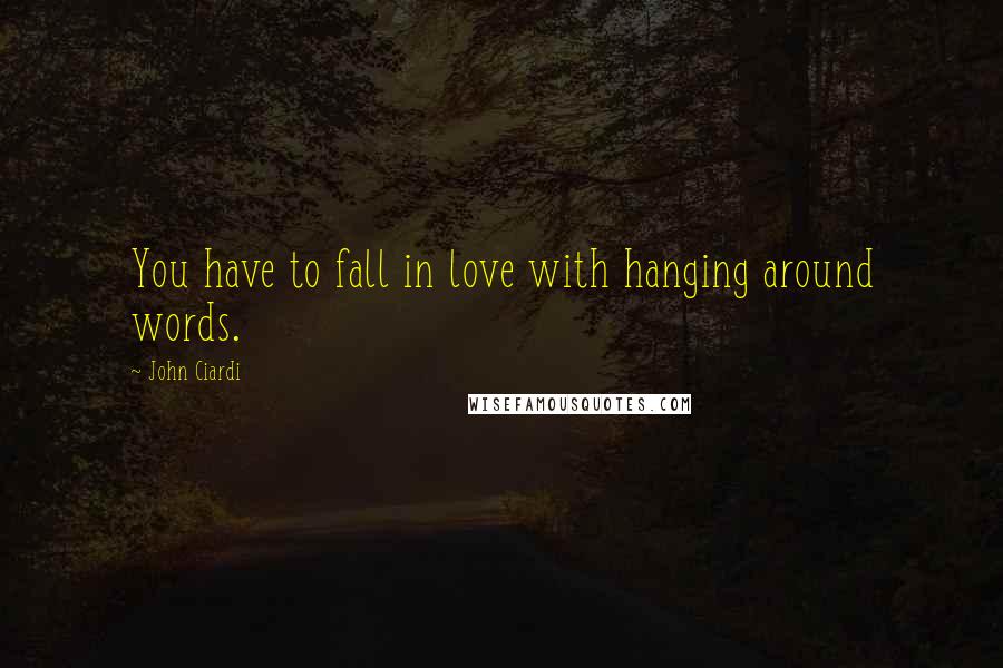 John Ciardi Quotes: You have to fall in love with hanging around words.