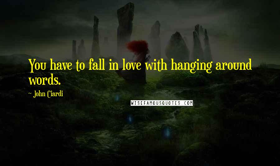 John Ciardi Quotes: You have to fall in love with hanging around words.