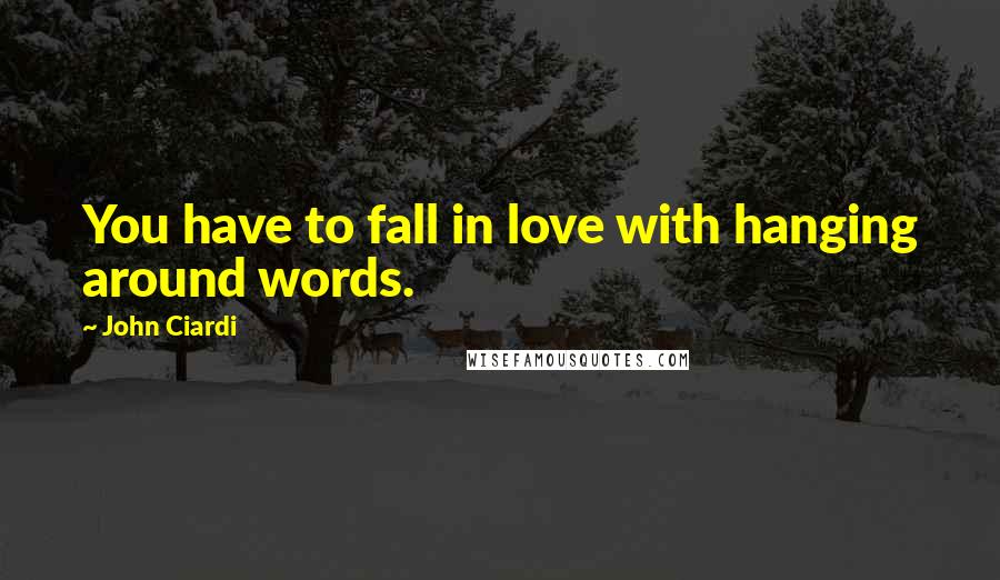 John Ciardi Quotes: You have to fall in love with hanging around words.