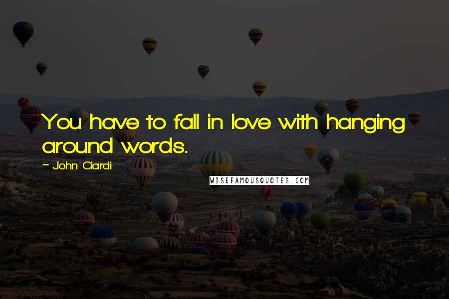 John Ciardi Quotes: You have to fall in love with hanging around words.