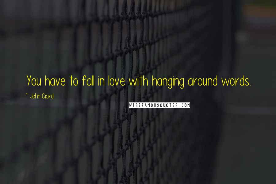 John Ciardi Quotes: You have to fall in love with hanging around words.