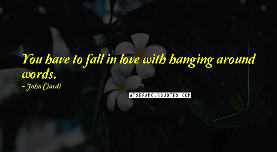 John Ciardi Quotes: You have to fall in love with hanging around words.