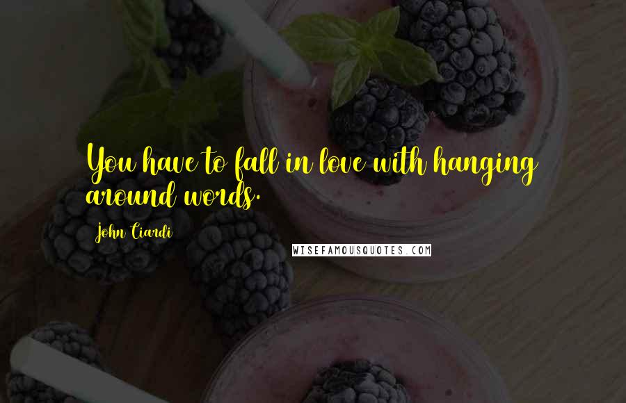John Ciardi Quotes: You have to fall in love with hanging around words.