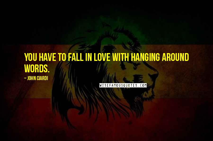 John Ciardi Quotes: You have to fall in love with hanging around words.