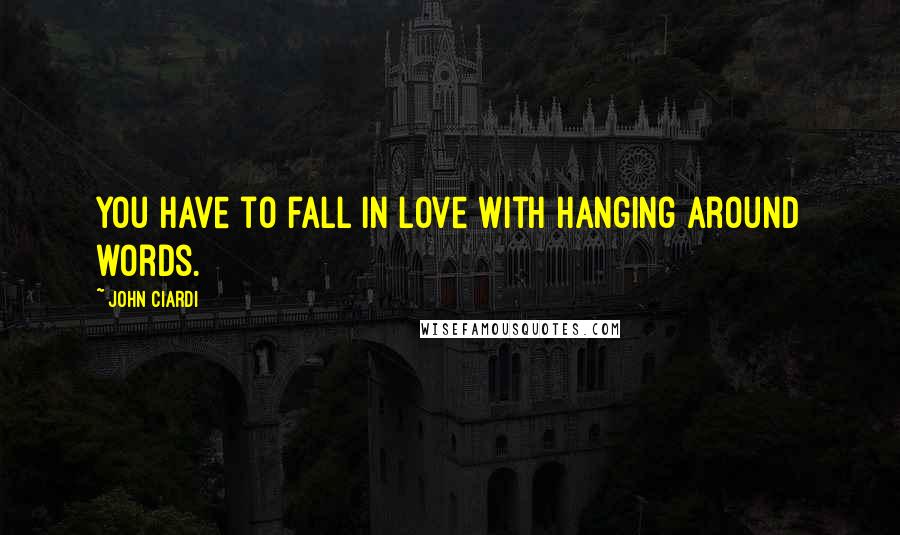 John Ciardi Quotes: You have to fall in love with hanging around words.