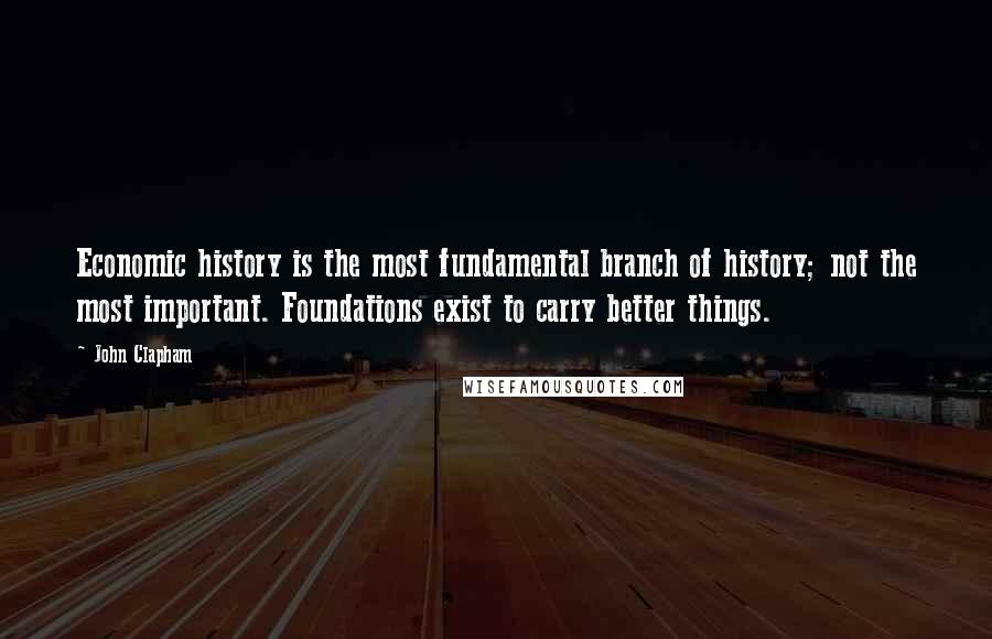John Clapham Quotes: Economic history is the most fundamental branch of history; not the most important. Foundations exist to carry better things.