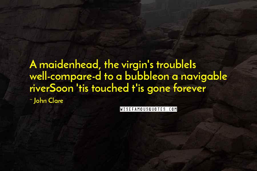 John Clare Quotes: A maidenhead, the virgin's troubleIs well-compare-d to a bubbleon a navigable riverSoon 'tis touched t'is gone forever