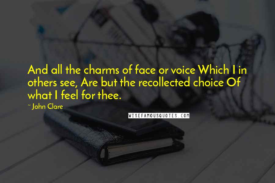 John Clare Quotes: And all the charms of face or voice Which I in others see, Are but the recollected choice Of what I feel for thee.