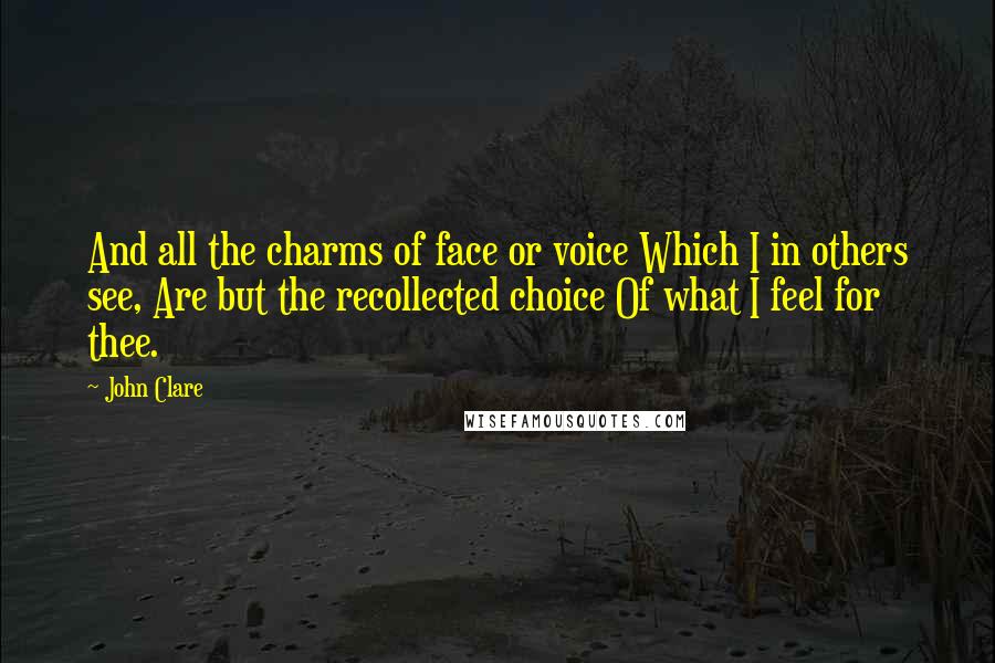 John Clare Quotes: And all the charms of face or voice Which I in others see, Are but the recollected choice Of what I feel for thee.