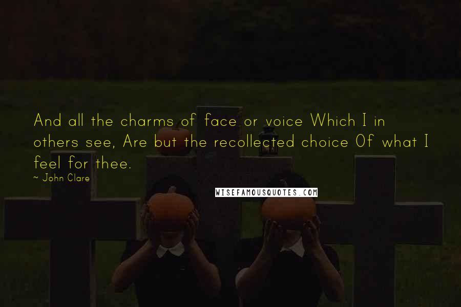 John Clare Quotes: And all the charms of face or voice Which I in others see, Are but the recollected choice Of what I feel for thee.
