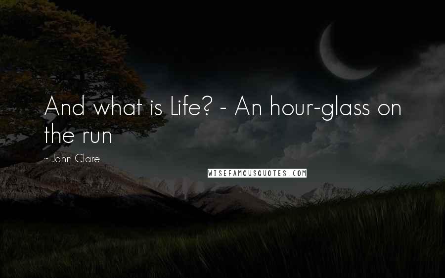 John Clare Quotes: And what is Life? - An hour-glass on the run