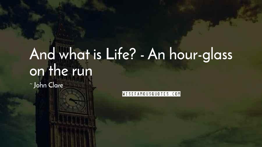 John Clare Quotes: And what is Life? - An hour-glass on the run