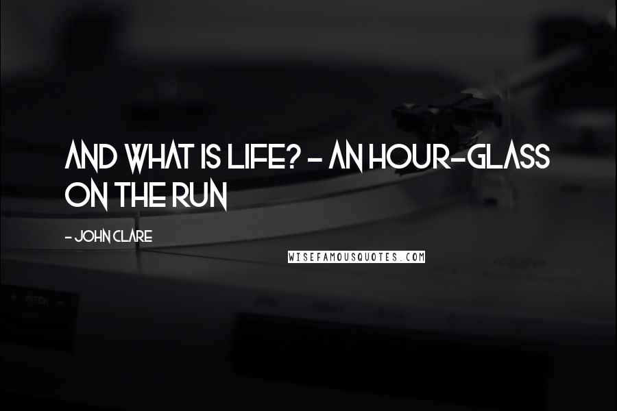 John Clare Quotes: And what is Life? - An hour-glass on the run