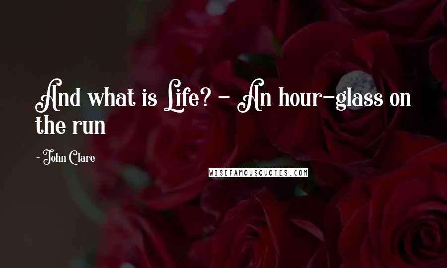 John Clare Quotes: And what is Life? - An hour-glass on the run