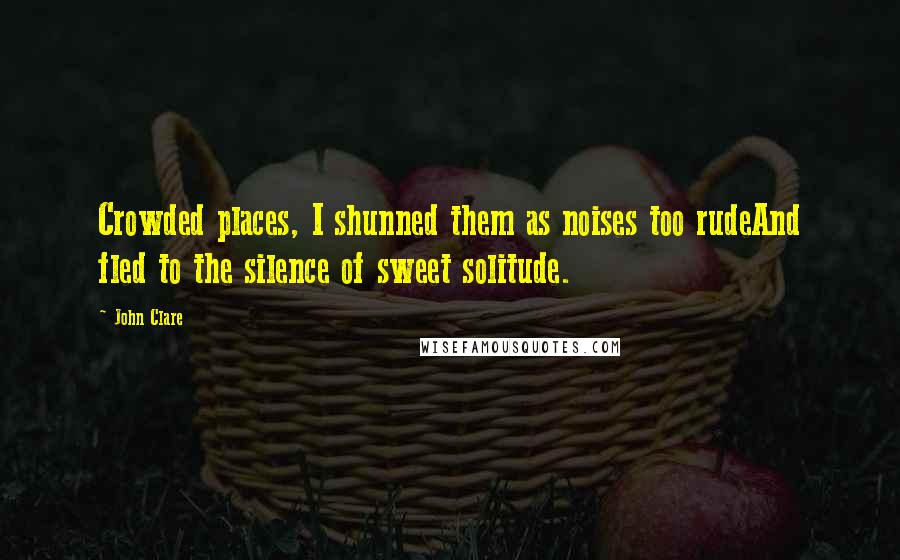 John Clare Quotes: Crowded places, I shunned them as noises too rudeAnd fled to the silence of sweet solitude.