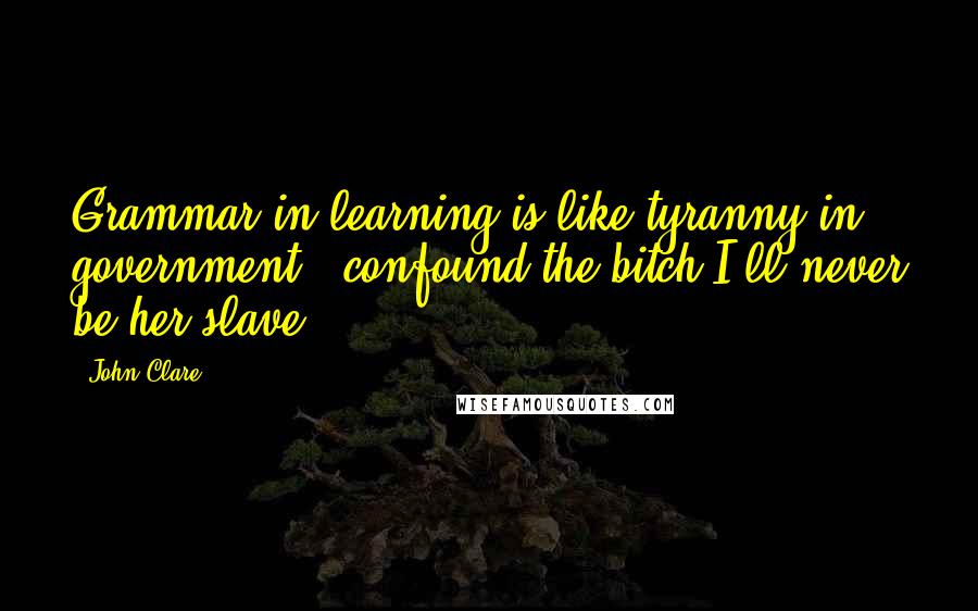 John Clare Quotes: Grammar in learning is like tyranny in government - confound the bitch I'll never be her slave.