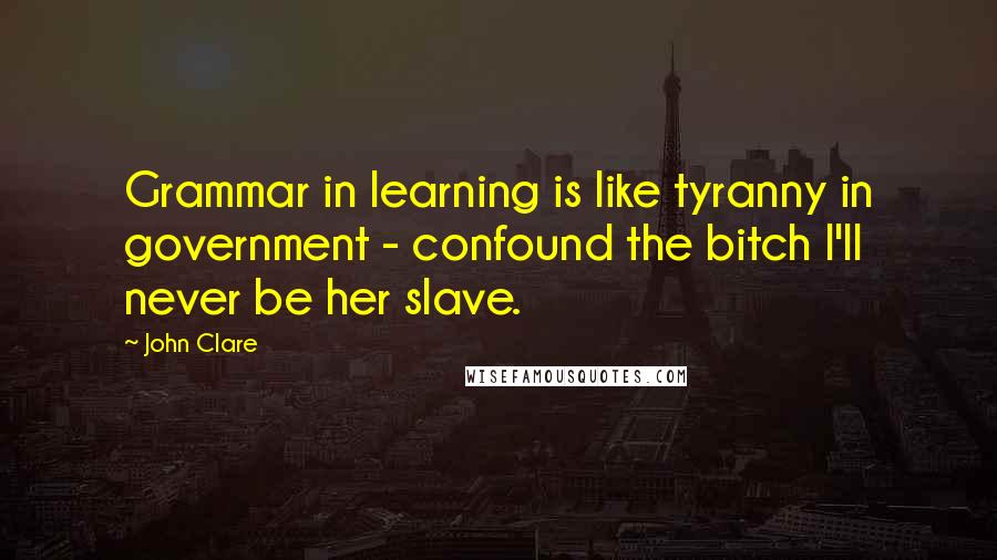 John Clare Quotes: Grammar in learning is like tyranny in government - confound the bitch I'll never be her slave.