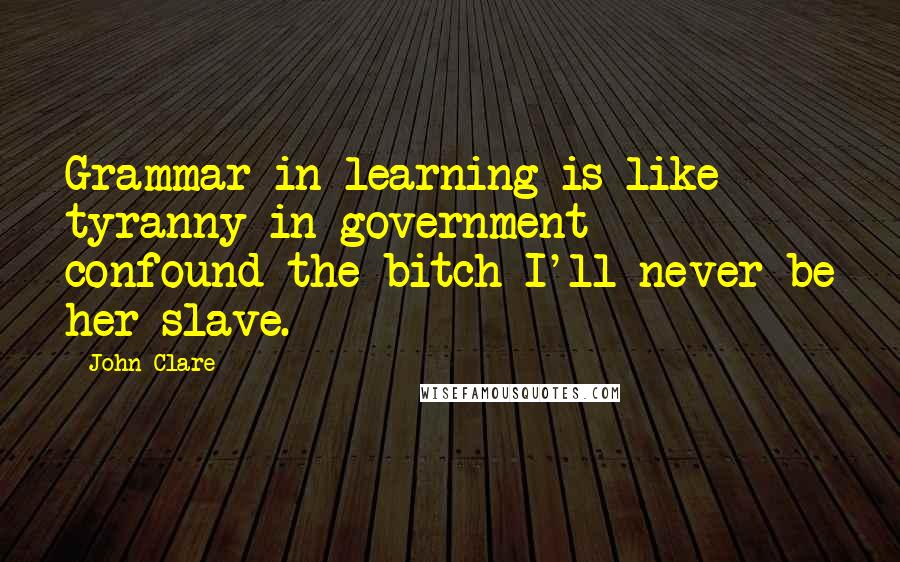 John Clare Quotes: Grammar in learning is like tyranny in government - confound the bitch I'll never be her slave.