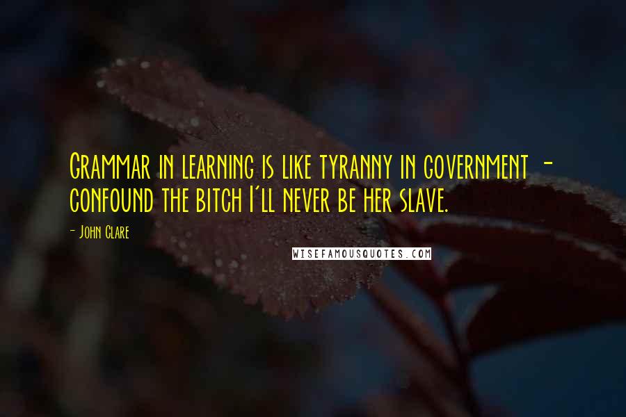 John Clare Quotes: Grammar in learning is like tyranny in government - confound the bitch I'll never be her slave.