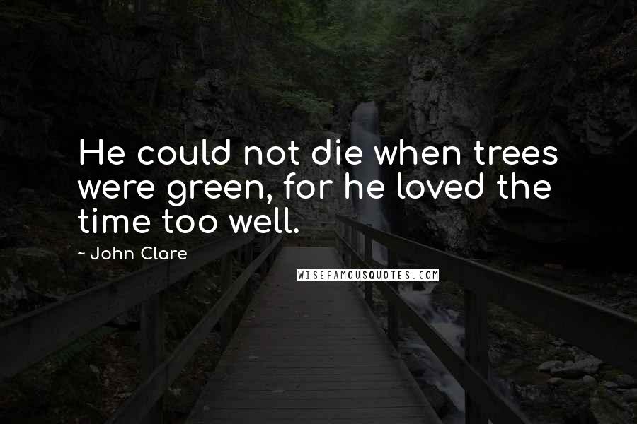 John Clare Quotes: He could not die when trees were green, for he loved the time too well.